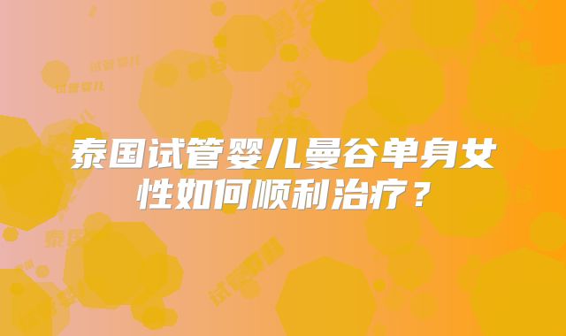 泰国试管婴儿曼谷单身女性如何顺利治疗？