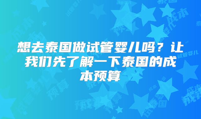 想去泰国做试管婴儿吗？让我们先了解一下泰国的成本预算