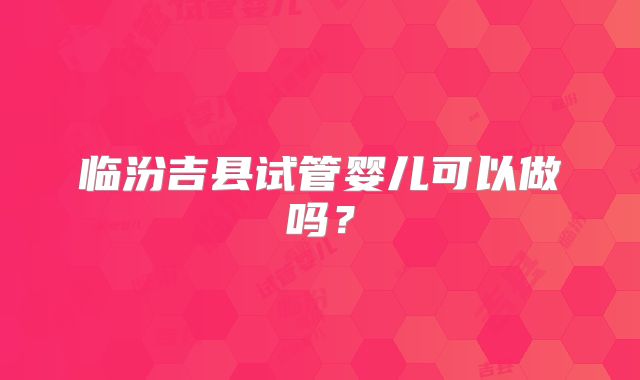 临汾吉县试管婴儿可以做吗?