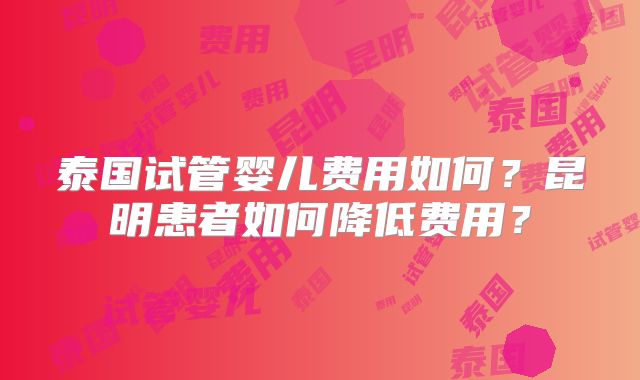 泰国试管婴儿费用如何？昆明患者如何降低费用？