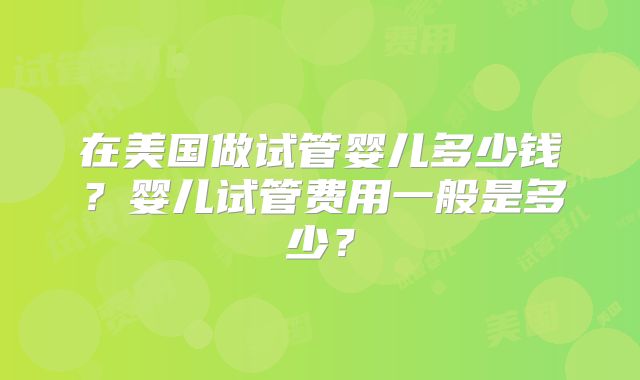 在美国做试管婴儿多少钱？婴儿试管费用一般是多少？