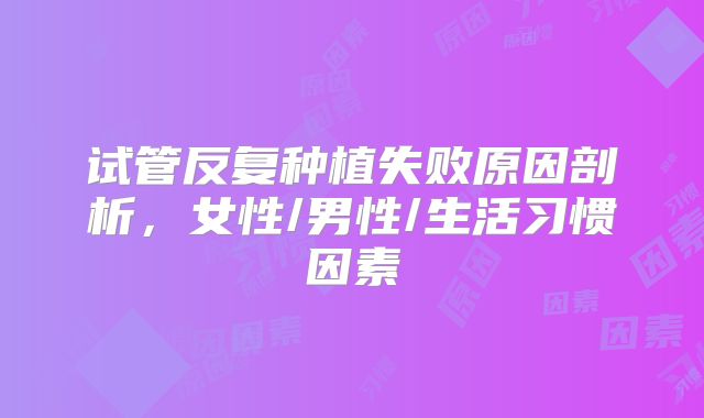 试管反复种植失败原因剖析,女性/男性/生活习惯因素