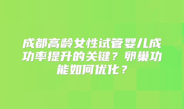 成都高龄女性试管婴儿成功率提升的关键?卵巢功能如何优化?