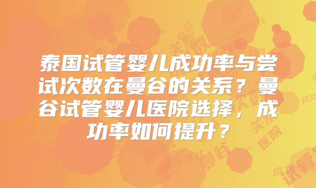 泰国试管婴儿成功率与尝试次数在曼谷的关系？曼谷试管婴儿医院选择，成功率如何提升？