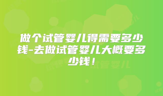 做个试管婴儿得需要多少钱-去做试管婴儿大概要多少钱!