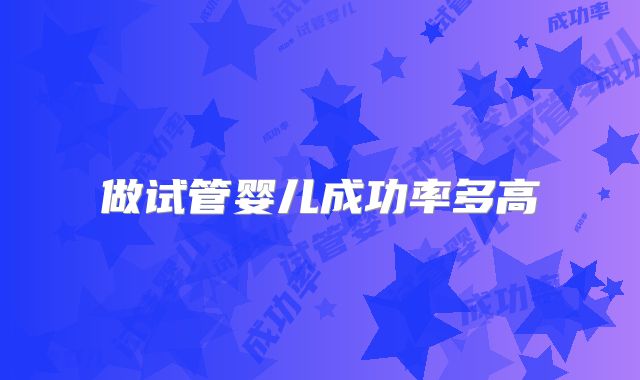 做试管婴儿成功率多高