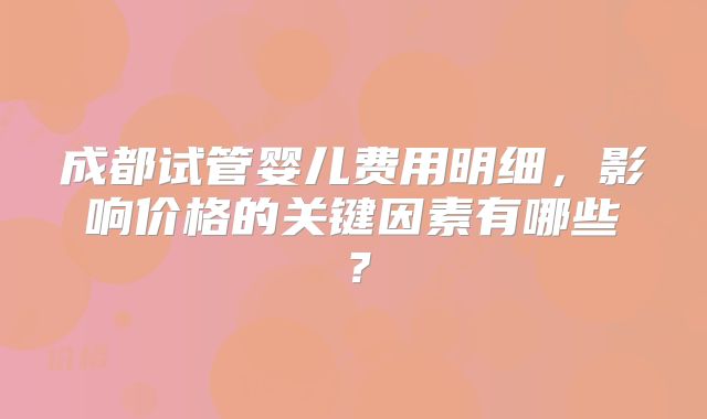 成都试管婴儿费用明细，影响价格的关键因素有哪些？