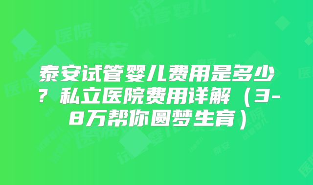 泰安试管婴儿费用是多少?私立医院费用详解(3-8万帮你圆梦生育)