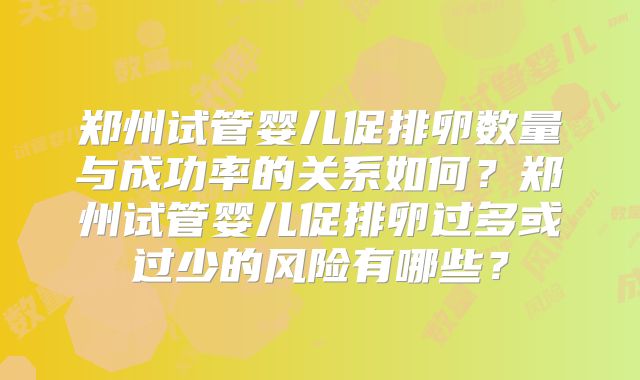 郑州试管婴儿促排卵数量与成功率的关系如何?郑州试管婴儿促排卵过多或过少的风险有哪些?