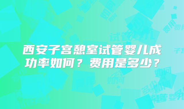 西安子宫憩室试管婴儿成功率如何?费用是多少?