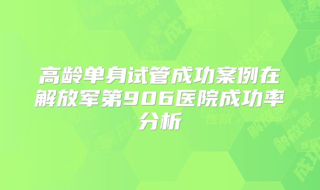 高龄单身试管成功案例在解放军第906医院成功率分析