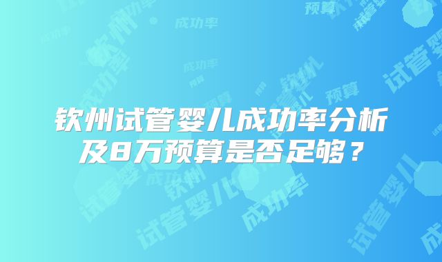 钦州试管婴儿成功率分析及8万预算是否足够?
