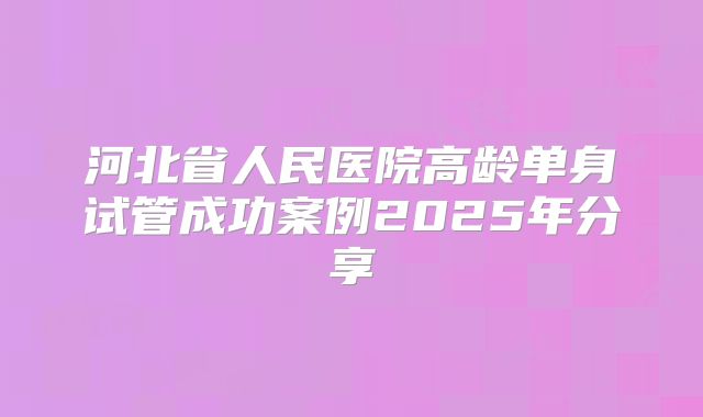 河北省人民医院高龄单身试管成功案例2025年分享