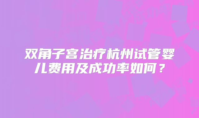 双角子宫治疗杭州试管婴儿费用及成功率如何?
