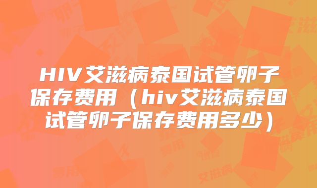 HIV艾滋病泰国试管卵子保存费用（hiv艾滋病泰国试管卵子保存费用多少）