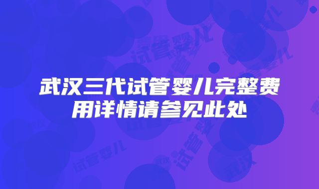 武汉三代试管婴儿完整费用详情请参见此处
