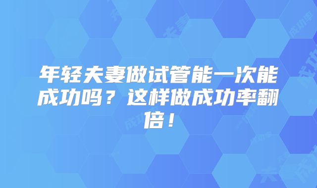 年轻夫妻做试管能一次能成功吗?这样做成功率翻倍!