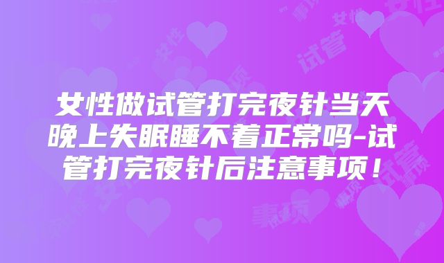 女性做试管打完夜针当天晚上失眠睡不着正常吗-试管打完夜针后注意事项!
