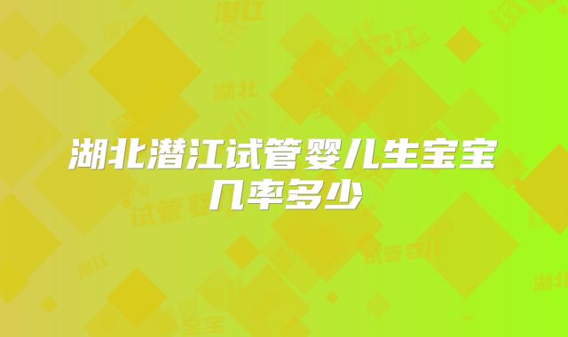 湖北潜江试管婴儿生宝宝几率多少