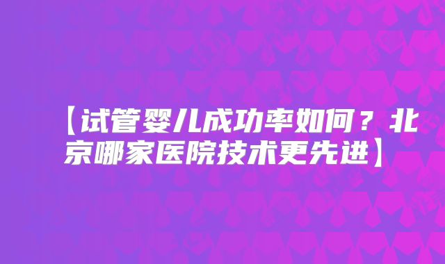 【试管婴儿成功率如何?北京哪家医院技术更先进】