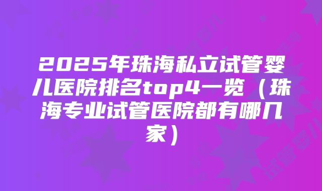 2025年珠海私立试管婴儿医院排名top4一览（珠海专业试管医院都有哪几家）