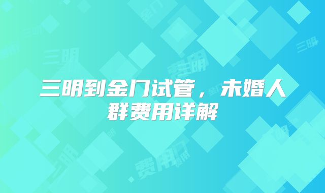 三明到金门试管，未婚人群费用详解