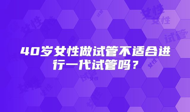 40岁女性做试管不适合进行一代试管吗？