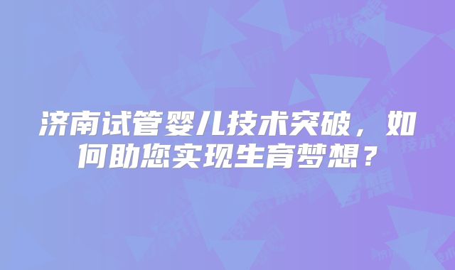济南试管婴儿技术突破，如何助您实现生育梦想？