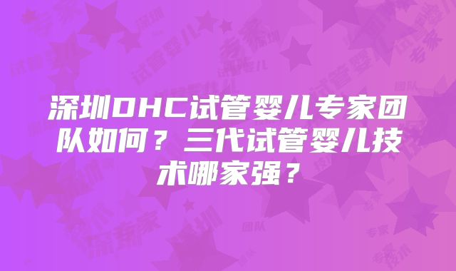 深圳DHC试管婴儿专家团队如何?三代试管婴儿技术哪家强?