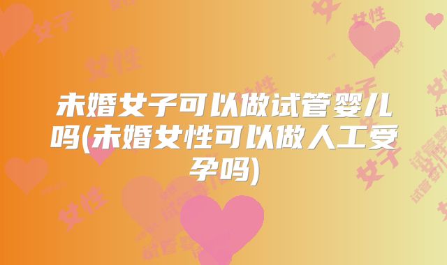 未婚女子可以做试管婴儿吗(未婚女性可以做人工受孕吗)
