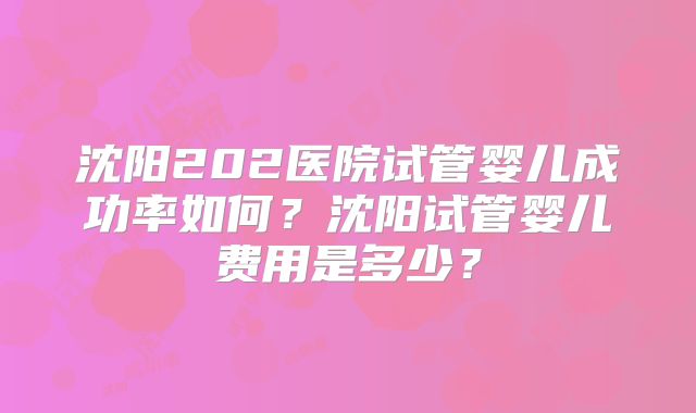 沈阳202医院试管婴儿成功率如何?沈阳试管婴儿费用是多少?