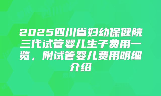 2025四川省妇幼保健院三代试管婴儿生子费用一览,附试管婴儿费用明细介绍