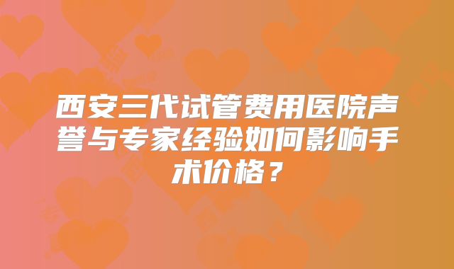 西安三代试管费用医院声誉与专家经验如何影响手术价格？