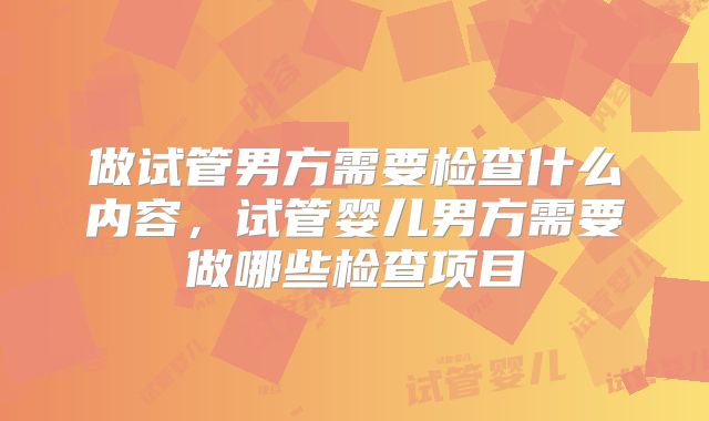 做试管男方需要检查什么内容，试管婴儿男方需要做哪些检查项目