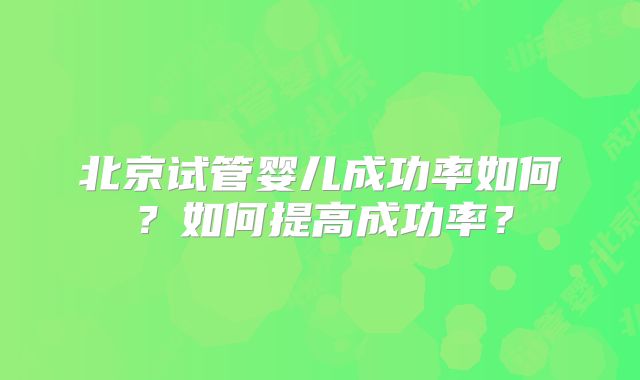 北京试管婴儿成功率如何?如何提高成功率?
