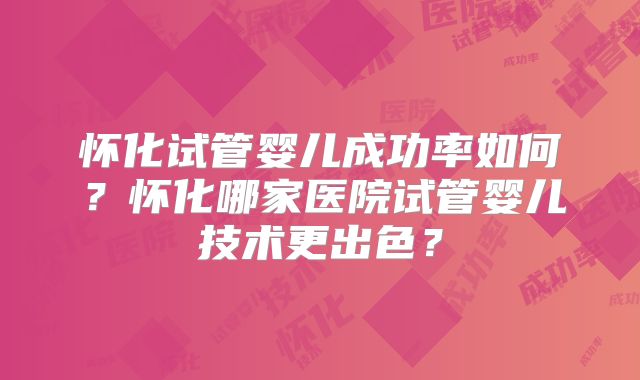 怀化试管婴儿成功率如何?怀化哪家医院试管婴儿技术更出色?