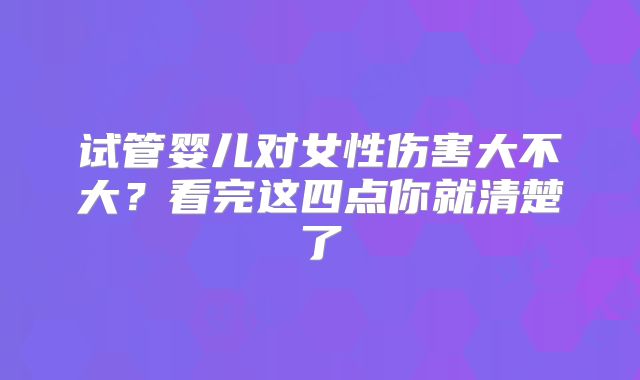 试管婴儿对女性伤害大不大?看完这四点你就清楚了
