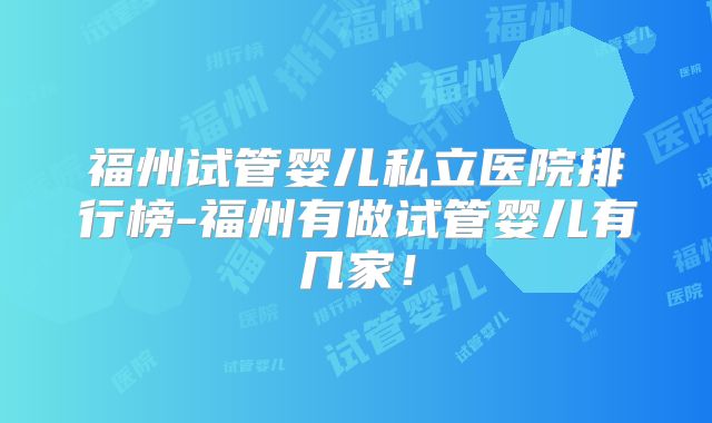 福州试管婴儿私立医院排行榜-福州有做试管婴儿有几家！