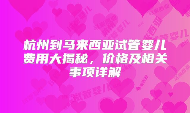 杭州到马来西亚试管婴儿费用大揭秘,价格及相关事项详解