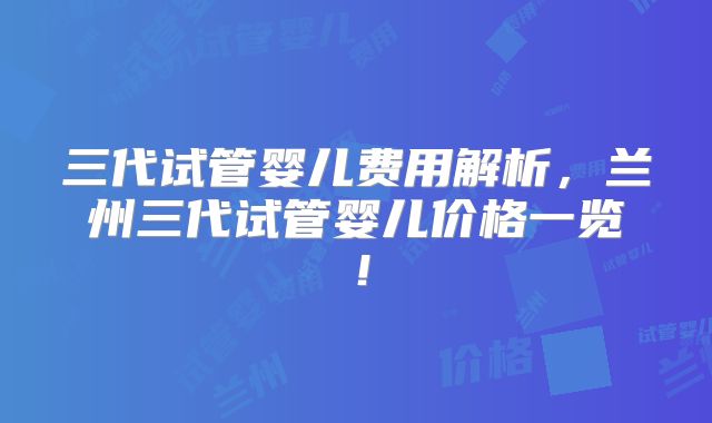 三代试管婴儿费用解析,兰州三代试管婴儿价格一览!