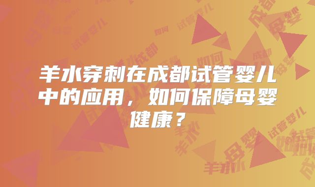 羊水穿刺在成都试管婴儿中的应用,如何保障母婴健康?
