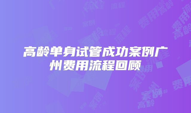高龄单身试管成功案例广州费用流程回顾