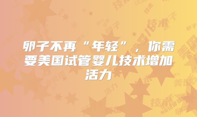 卵子不再“年轻”,你需要美国试管婴儿技术增加活力