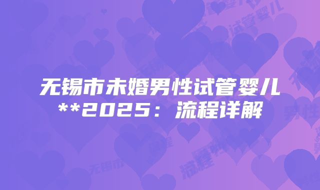 无锡市未婚男性试管婴儿**2025：流程详解