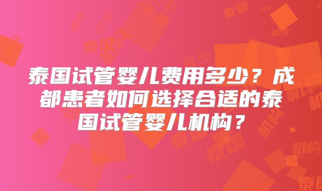 泰国试管婴儿费用多少？成都患者如何选择合适的泰国试管婴儿机构？