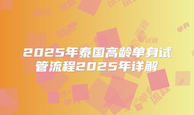 2025年泰国高龄单身试管流程2025年详解