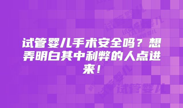 试管婴儿手术安全吗?想弄明白其中利弊的人点进来!