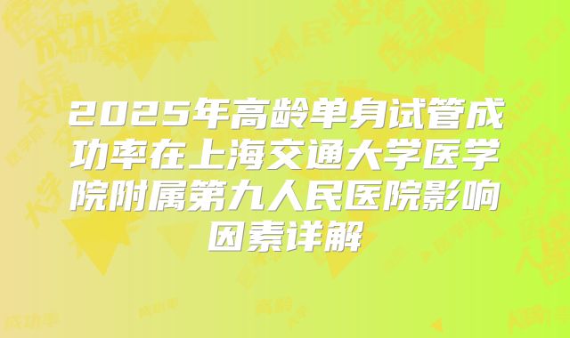 2025年高龄单身试管成功率在上海交通大学医学院附属第九人民医院影响因素详解