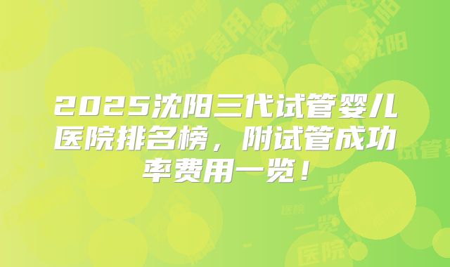 2025沈阳三代试管婴儿医院排名榜，附试管成功率费用一览！