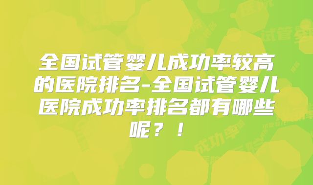 全国试管婴儿成功率较高的医院排名-全国试管婴儿医院成功率排名都有哪些呢?!